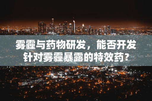 雾霾与药物研发，能否开发针对雾霾暴露的特效药？