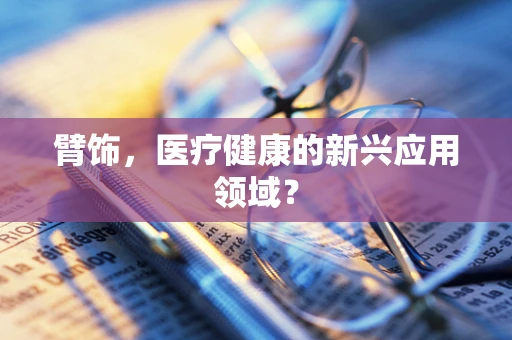 臂饰，医疗健康的新兴应用领域？