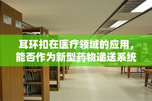 耳环扣在医疗领域的应用，能否作为新型药物递送系统的创新点？