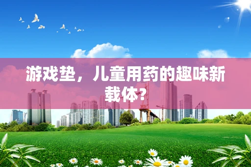 游戏垫，儿童用药的趣味新载体？