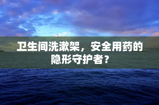 卫生间洗漱架，安全用药的隐形守护者？