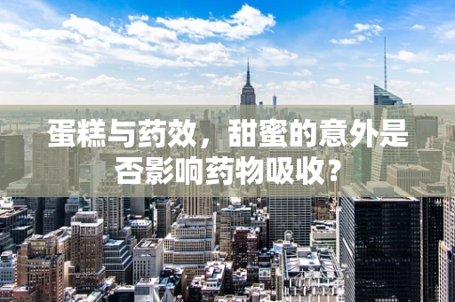 蛋糕与药效，甜蜜的意外是否影响药物吸收？