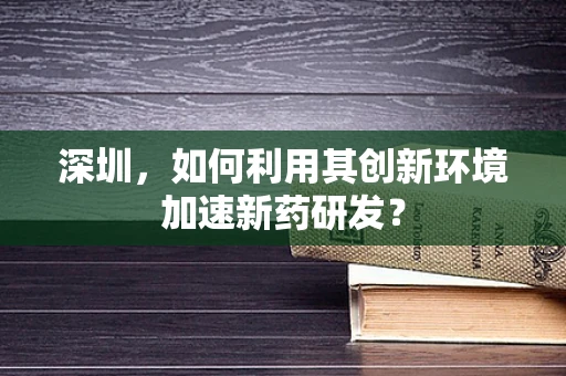 深圳，如何利用其创新环境加速新药研发？