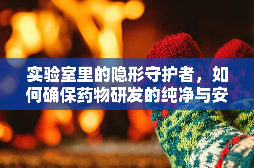 实验室里的隐形守护者，如何确保药物研发的纯净与安全？