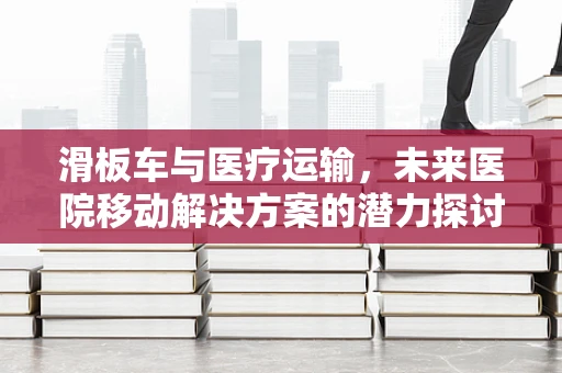 滑板车与医疗运输，未来医院移动解决方案的潜力探讨
