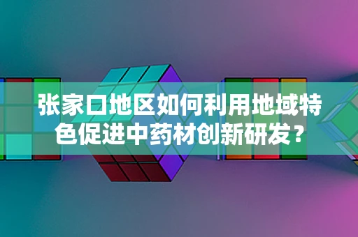张家口地区如何利用地域特色促进中药材创新研发？