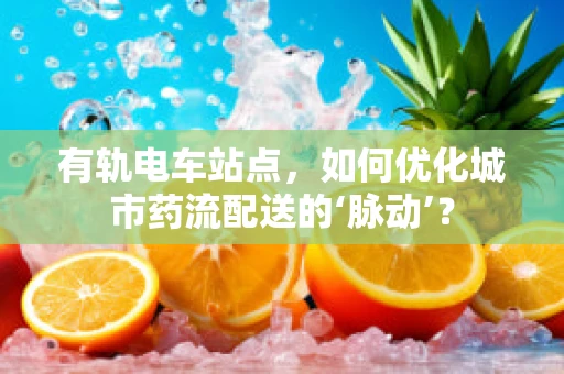 有轨电车站点，如何优化城市药流配送的‘脉动’？