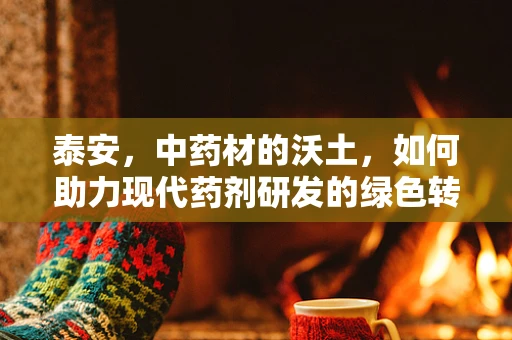 泰安，中药材的沃土，如何助力现代药剂研发的绿色转型？