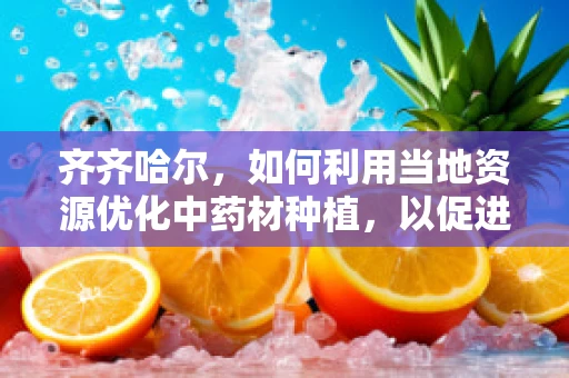 齐齐哈尔，如何利用当地资源优化中药材种植，以促进药剂研发？