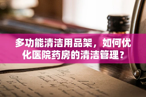 多功能清洁用品架，如何优化医院药房的清洁管理？
