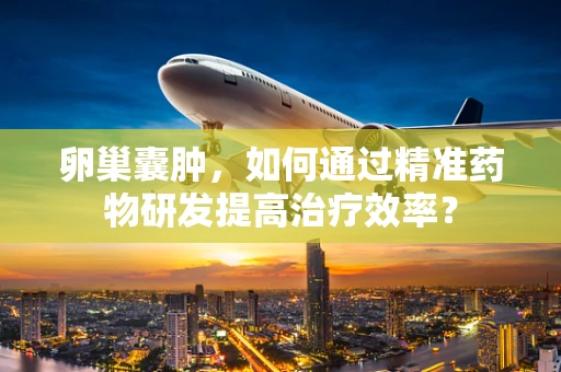 卵巢囊肿，如何通过精准药物研发提高治疗效率？
