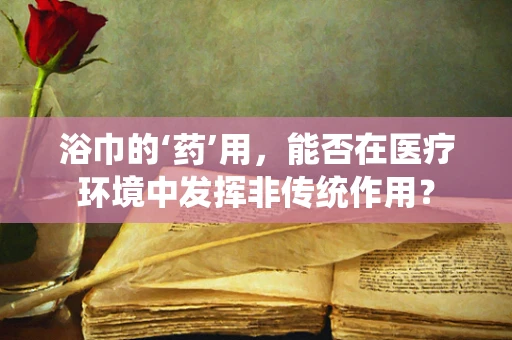 浴巾的‘药’用，能否在医疗环境中发挥非传统作用？