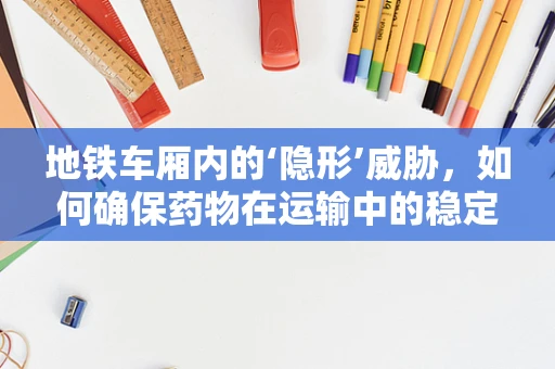 地铁车厢内的‘隐形’威胁，如何确保药物在运输中的稳定性？