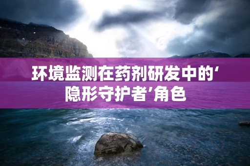 环境监测在药剂研发中的‘隐形守护者’角色