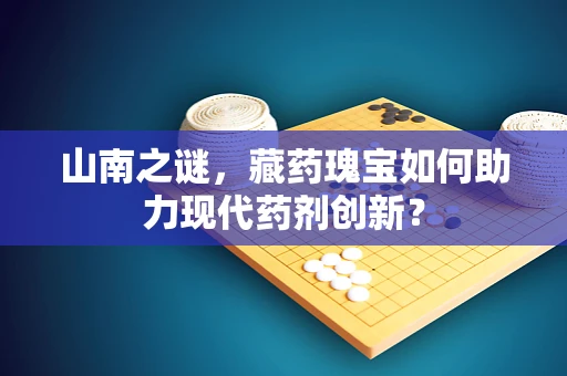 山南之谜，藏药瑰宝如何助力现代药剂创新？