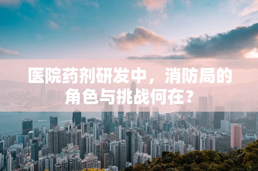 医院药剂研发中，消防局的角色与挑战何在？
