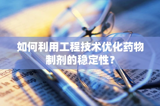 如何利用工程技术优化药物制剂的稳定性？