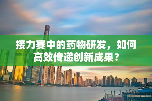 接力赛中的药物研发，如何高效传递创新成果？