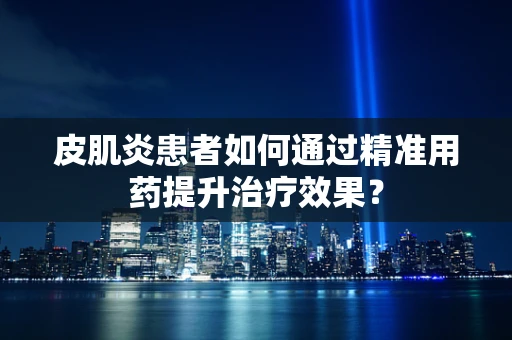 皮肌炎患者如何通过精准用药提升治疗效果？