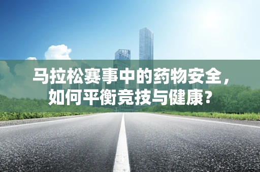 马拉松赛事中的药物安全，如何平衡竞技与健康？