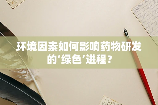 环境因素如何影响药物研发的‘绿色’进程？