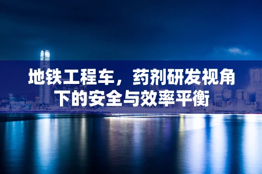 地铁工程车，药剂研发视角下的安全与效率平衡