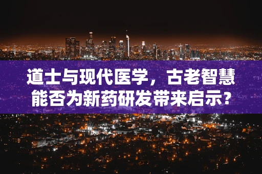 道士与现代医学，古老智慧能否为新药研发带来启示？