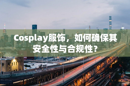 Cosplay服饰，如何确保其安全性与合规性？