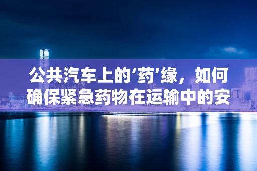 公共汽车上的‘药’缘，如何确保紧急药物在运输中的安全？
