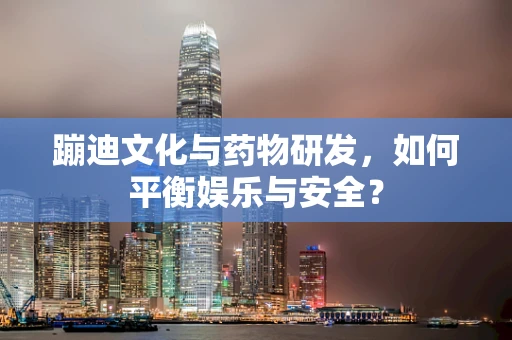 蹦迪文化与药物研发，如何平衡娱乐与安全？