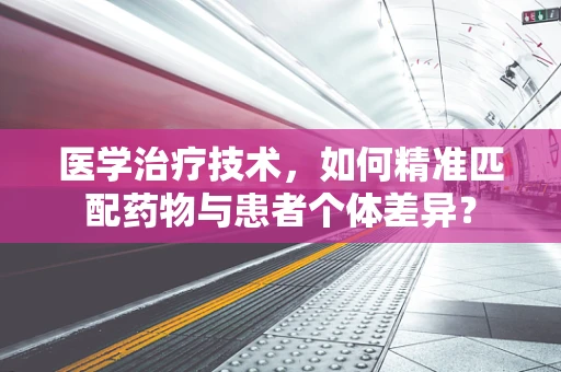 医学治疗技术，如何精准匹配药物与患者个体差异？