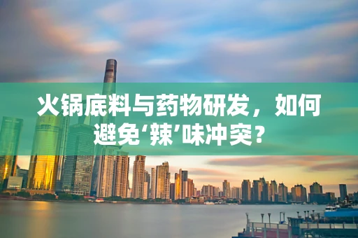 火锅底料与药物研发，如何避免‘辣’味冲突？