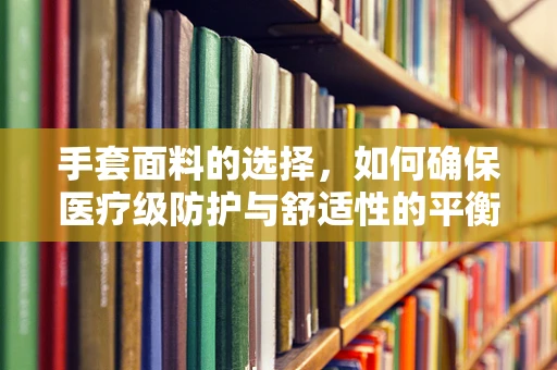 手套面料的选择，如何确保医疗级防护与舒适性的平衡？