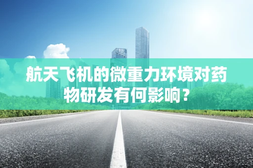 航天飞机的微重力环境对药物研发有何影响？