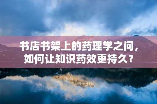 书店书架上的药理学之问，如何让知识药效更持久？