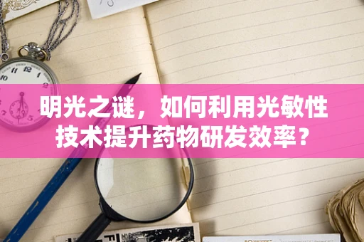 明光之谜，如何利用光敏性技术提升药物研发效率？