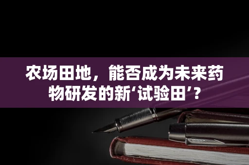农场田地，能否成为未来药物研发的新‘试验田’？