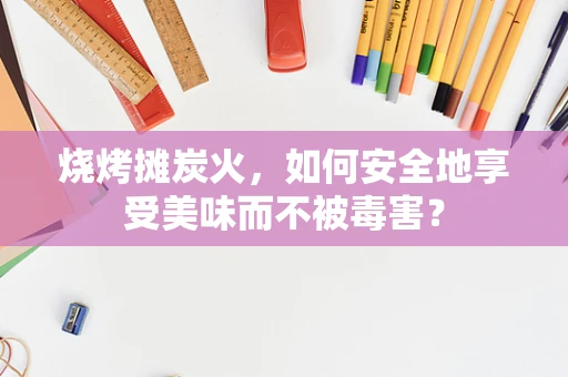 烧烤摊炭火，如何安全地享受美味而不被毒害？