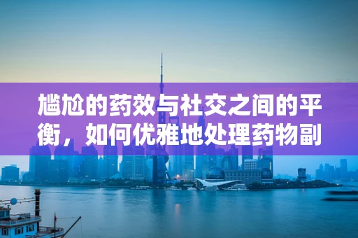 尴尬的药效与社交之间的平衡，如何优雅地处理药物副作用？