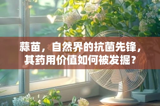 蒜苗，自然界的抗菌先锋，其药用价值如何被发掘？