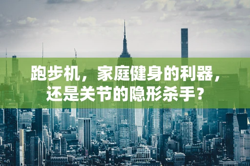 跑步机，家庭健身的利器，还是关节的隐形杀手？