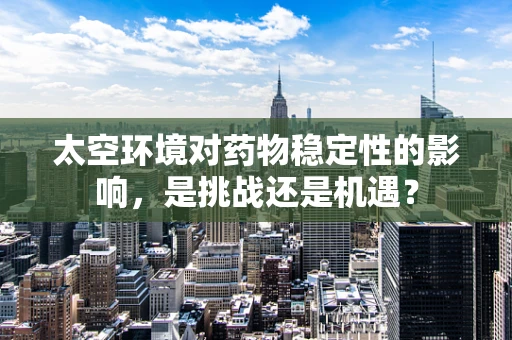 太空环境对药物稳定性的影响，是挑战还是机遇？