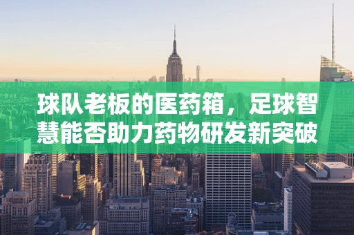 球队老板的医药箱，足球智慧能否助力药物研发新突破？