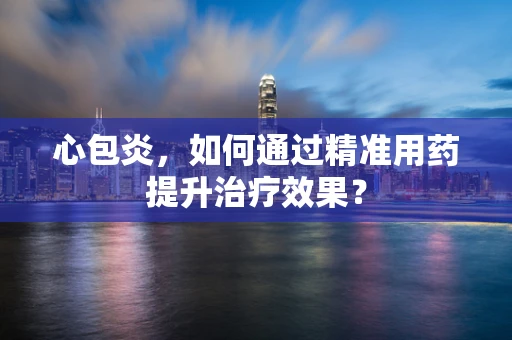 心包炎，如何通过精准用药提升治疗效果？