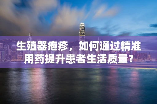 生殖器疱疹，如何通过精准用药提升患者生活质量？