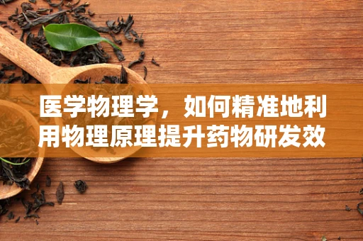 医学物理学，如何精准地利用物理原理提升药物研发效率？