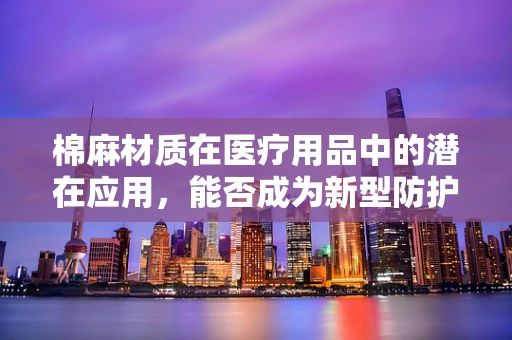 棉麻材质在医疗用品中的潜在应用，能否成为新型防护服的选择？
