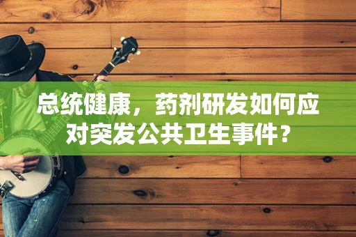 总统健康，药剂研发如何应对突发公共卫生事件？