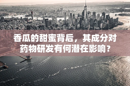 香瓜的甜蜜背后，其成分对药物研发有何潜在影响？