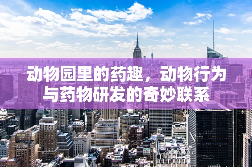 动物园里的药趣，动物行为与药物研发的奇妙联系